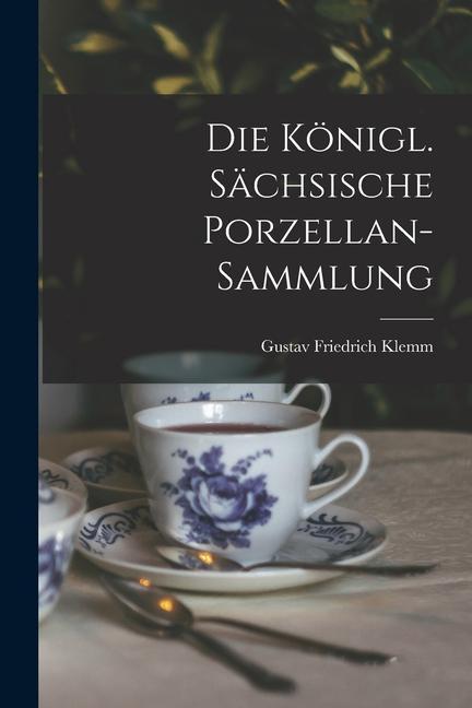 Knjiga Die Königl. Sächsische Porzellan-sammlung Gustav Friedrich Klemm