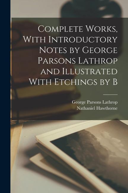 Knjiga Complete Works, With Introductory Notes by George Parsons Lathrop and Illustrated With Etchings by B Nathaniel Hawthorne