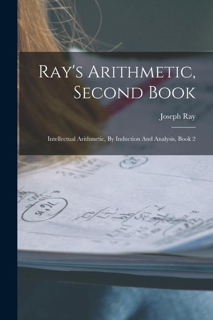 Book Ray's Arithmetic, Second Book: Intellectual Arithmetic, By Induction And Analysis, Book 2 Joseph Ray