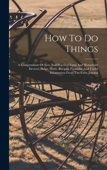 Carte How To Do Things: A Compendium Of New And Practical Farm And Household Devices, Helps, Hints, Recipes, Formulas And Useful Information F 