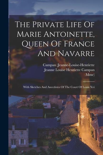 Carte The Private Life Of Marie Antoinette, Queen Of France And Navarre: With Sketches And Anecdotes Of The Court Of Louis Xvi Mme)