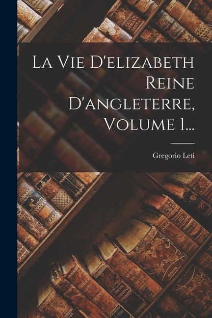 Knjiga La Vie D'elizabeth Reine D'angleterre, Volume 1... Gregorio Leti