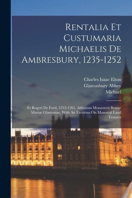 Carte Rentalia Et Custumaria Michaelis De Ambresbury, 1235-1252: Et Rogeri De Ford, 1252-1261, Abbatum Monasterii Beatae Mariae Glastoniae, With An Excursus Roger Ford