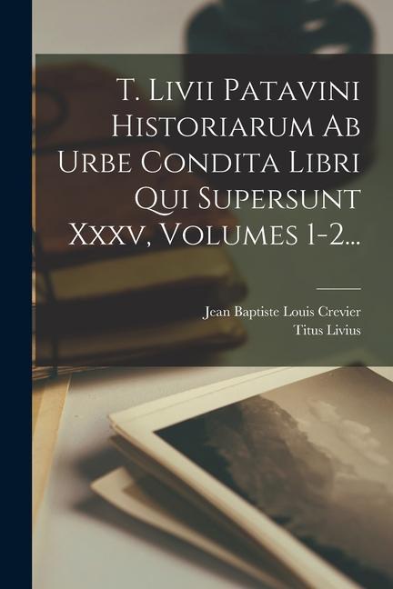 Kniha T. Livii Patavini Historiarum Ab Urbe Condita Libri Qui Supersunt Xxxv, Volumes 1-2... Jean Baptiste Louis Crevier