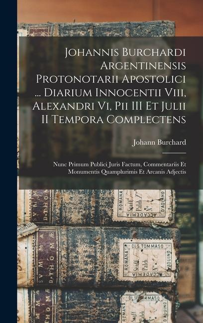 Buch Johannis Burchardi Argentinensis Protonotarii Apostolici ... Diarium Innocentii Viii, Alexandri Vi, Pii III Et Julii II Tempora Complectens: Nunc Prim Johann Burchard