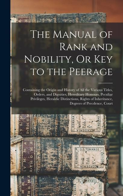 Carte The Manual of Rank and Nobility, Or Key to the Peerage: Containing the Origin and History of All the Various Titles, Orders, and Dignities, Hereditary 