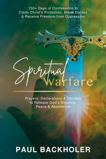 Könyv Spiritual Warfare, Prayers, Declarations and Decrees to Release God's Blessing, Peace and Abundance: 150+ Days of Confessions to Claim Christ's Protec 