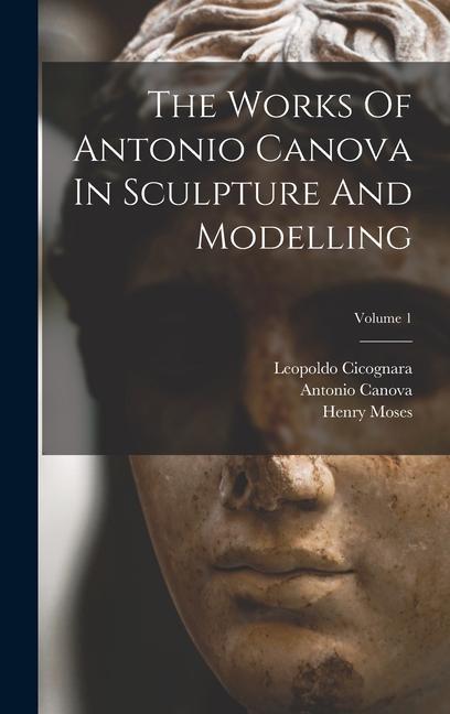 Könyv The Works Of Antonio Canova In Sculpture And Modelling; Volume 1 Henry Moses