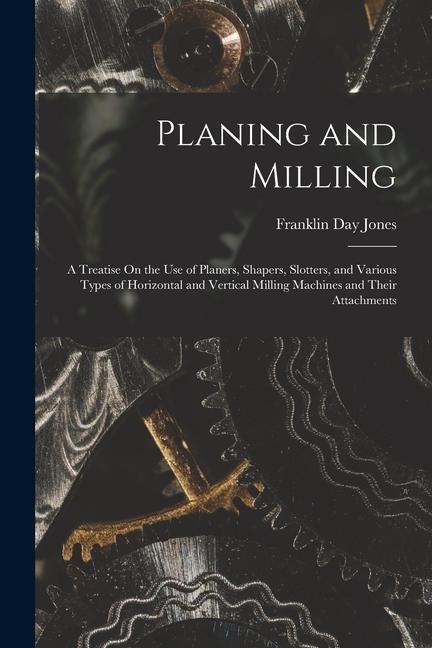 Książka Planing and Milling: A Treatise On the Use of Planers, Shapers, Slotters, and Various Types of Horizontal and Vertical Milling Machines and 