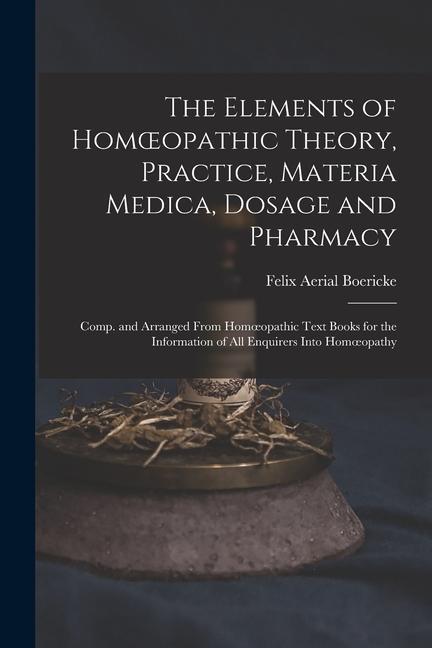 Book The Elements of Homoeopathic Theory, Practice, Materia Medica, Dosage and Pharmacy: Comp. and Arranged From Homoeopathic Text Books for the Informatio 