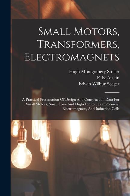 Könyv Small Motors, Transformers, Electromagnets; A Practical Presentation Of Design And Construction Data For Small Motors, Small Low- And High-tension Tra F. E. (Frank Eugene) Austin