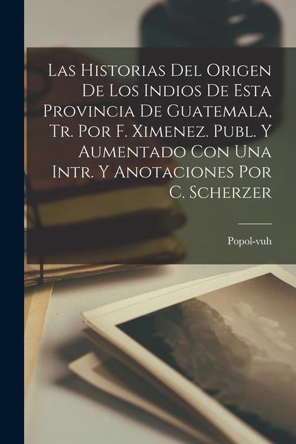 Kniha Las Historias Del Origen De Los Indios De Esta Provincia De Guatemala, Tr. Por F. Ximenez. Publ. Y Aumentado Con Una Intr. Y Anotaciones Por C. Scherz 