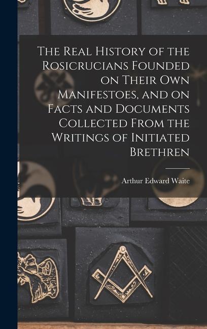 Kniha The Real History of the Rosicrucians Founded on Their own Manifestoes, and on Facts and Documents Collected From the Writings of Initiated Brethren 