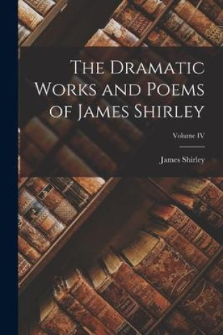 Kniha The Dramatic Works and Poems of James Shirley; Volume IV James Shirley