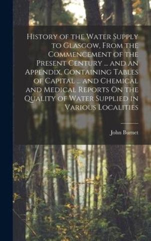 Kniha History of the Water Supply to Glasgow, From the Commencement of the Present Century ... and an Appendix, Containing Tables of Capital ... and Chemica 