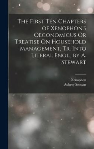 Kniha The First Ten Chapters of Xenophon's Oeconomicus Or Treatise On Household Management, Tr. Into Literal Engl., by A. Stewart Aubrey Stewart