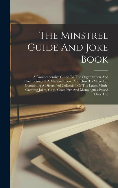 Knjiga The Minstrel Guide And Joke Book: A Comprehensive Guide To The Organization And Conducting Of A Minstrel Show, And How To Make Up, Containing A Divers 