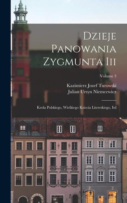 Könyv Dzieje Panowania Zygmunta Iii: Krola Polskiego, Wielkiego Ksiecia Litewskiego, Itd; Volume 3 Kazimierz Jozef Turowski