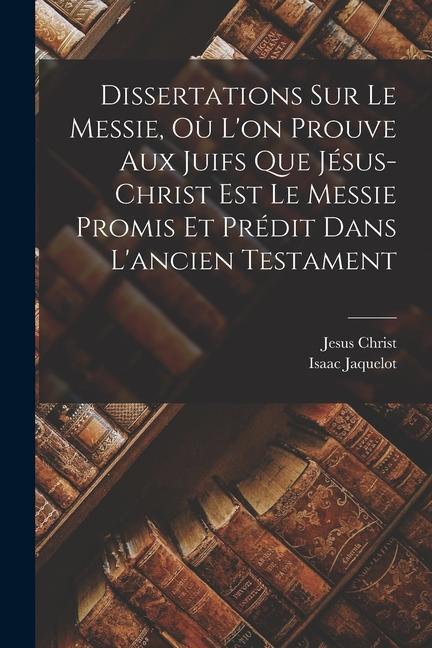 Kniha Dissertations Sur Le Messie, O? L'on Prouve Aux Juifs Que Jésus-christ Est Le Messie Promis Et Prédit Dans L'ancien Testament Jesus Christ