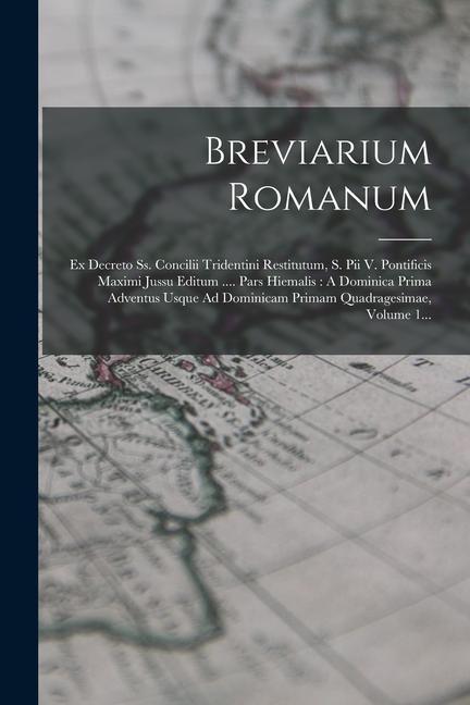 Carte Breviarium Romanum: Ex Decreto Ss. Concilii Tridentini Restitutum, S. Pii V. Pontificis Maximi Jussu Editum .... Pars Hiemalis: A Dominica 