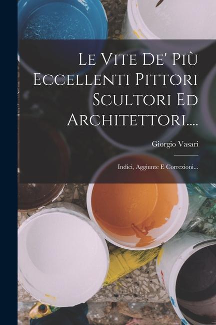 Könyv Le Vite De' Pi? Eccellenti Pittori Scultori Ed Architettori....: Indici, Aggiunte E Correzioni... 