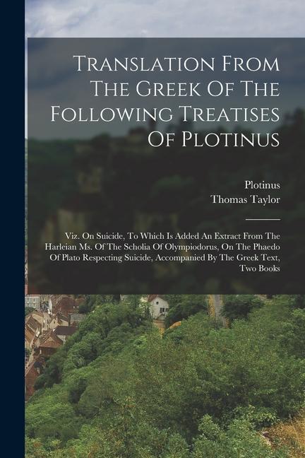 Knjiga Translation From The Greek Of The Following Treatises Of Plotinus: Viz. On Suicide, To Which Is Added An Extract From The Harleian Ms. Of The Scholia Plotinus