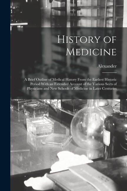 Könyv History of Medicine; a Brief Outline of Medical History From the Earliest Historic Period With an Extended Account of the Various Sects of Physicians 
