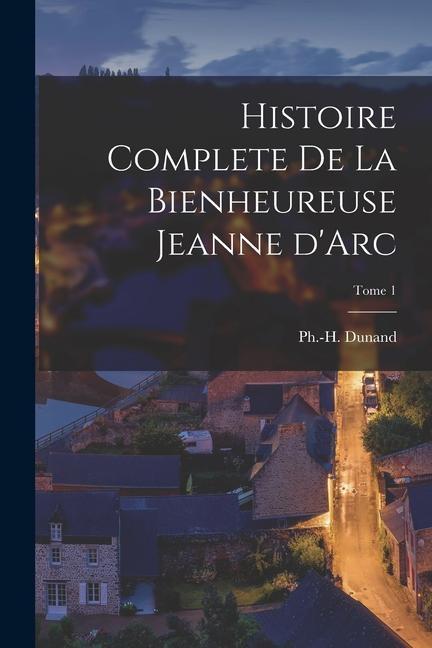 Knjiga Histoire Complete de la Bienheureuse Jeanne d'Arc; Tome 1 Ph.-H. (Philippe-Hector) 183... Dunand