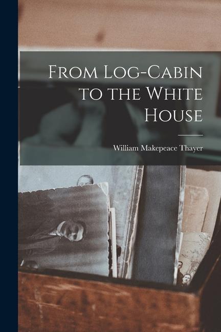 Knjiga From Log-Cabin to the White House William Makepeace Thayer