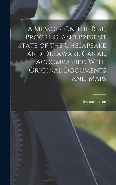 Buch A Memoir On the Rise, Progress, and Present State of the Chesapeake and Delaware Canal, Accompanied With Original Documents and Maps Joshua Gilpin