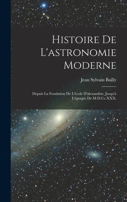 Книга Histoire De L'astronomie Moderne: Depuis La Fondation De L'école D'alexandrie, Jusqu'? L'époque De M.D.Cc.XXX. 