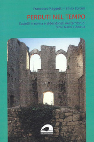 Kniha Perduti nel tempo. Castelli in rovina e abbandonati nei territori di Terni, Narni e Amelia Francesco Raggetti