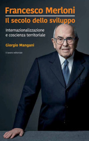 Kniha Francesco Merloni. Il secolo dello sviluppo. Internazionalizzazione e coscienza territoriale Giorgio Mangani