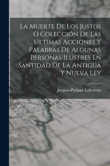 Kniha La Muerte De Los Justos O Colección De Las Ultimas Acciones Y Palabras De Algunas Personas Ilustres En Santidad De La Antigua Y Nueva Ley 