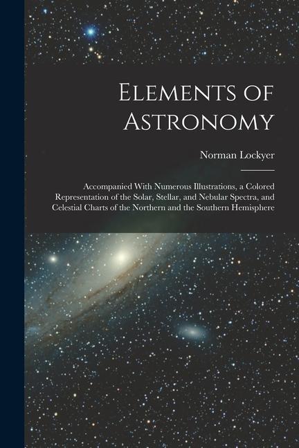 Книга Elements of Astronomy: Accompanied With Numerous Illustrations, a Colored Representation of the Solar, Stellar, and Nebular Spectra, and Cele 