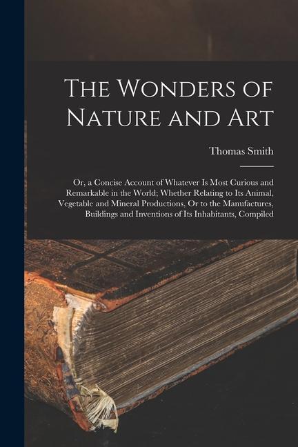 Kniha The Wonders of Nature and Art: Or, a Concise Account of Whatever Is Most Curious and Remarkable in the World; Whether Relating to Its Animal, Vegetab 