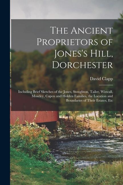 Book The Ancient Proprietors of Jones's Hill, Dorchester: Including Brief Sketches of the Jones, Stoughton, Tailer, Wiswall, Moseley, Capen and Holden Fami 