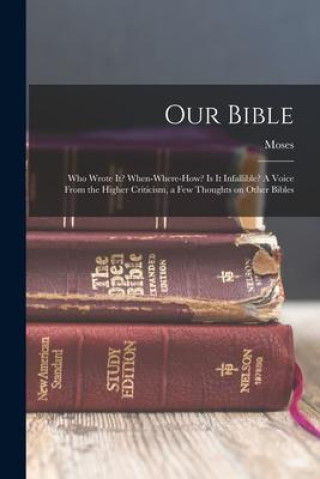 Könyv Our Bible: Who Wrote It? When-where-how? Is It Infallible? A Voice From the Higher Criticism, a Few Thoughts on Other Bibles 