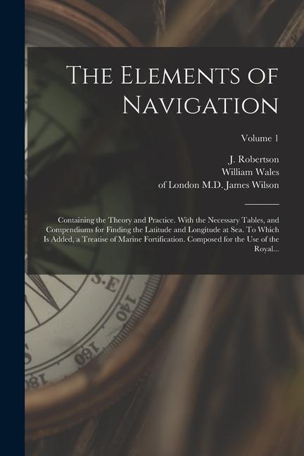 Buch The Elements of Navigation; Containing the Theory and Practice. With the Necessary Tables, and Compendiums for Finding the Latitude and Longitude at S William ?- Wales