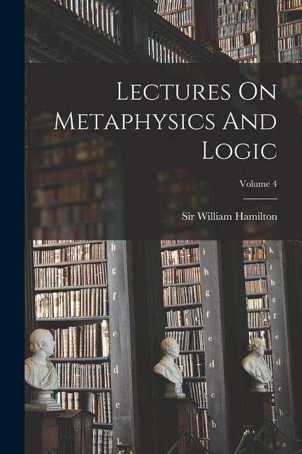 Carte Lectures On Metaphysics And Logic; Volume 4 Sir William Hamilton