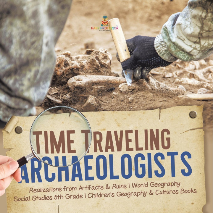 Könyv Time Traveling Archaeologists | Realizations from Artifacts & Ruins | World Geography | Social Studies 5th Grade | Children's Geography & Cultures Boo 