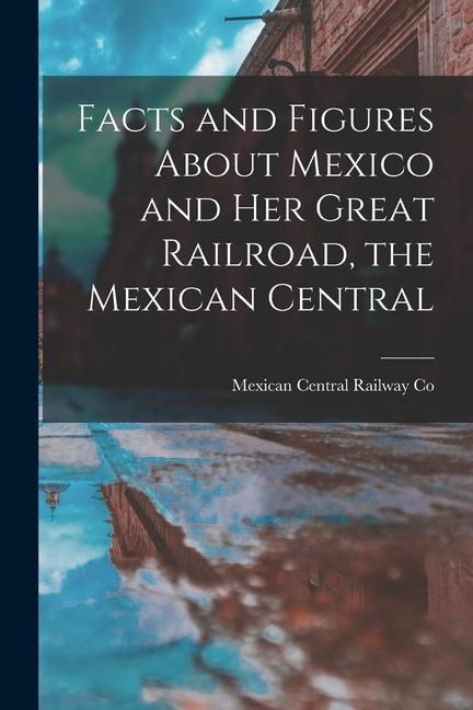 Książka Facts and Figures About Mexico and her Great Railroad, the Mexican Central 