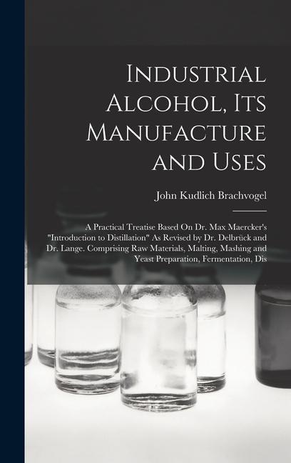 Carte Industrial Alcohol, Its Manufacture and Uses: A Practical Treatise Based On Dr. Max Maercker's Introduction to Distillation As Revised by Dr. Delbrück 