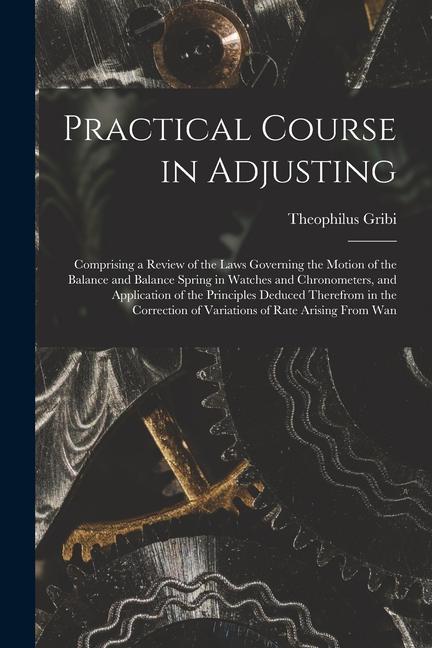 Carte Practical Course in Adjusting: Comprising a Review of the Laws Governing the Motion of the Balance and Balance Spring in Watches and Chronometers, an 
