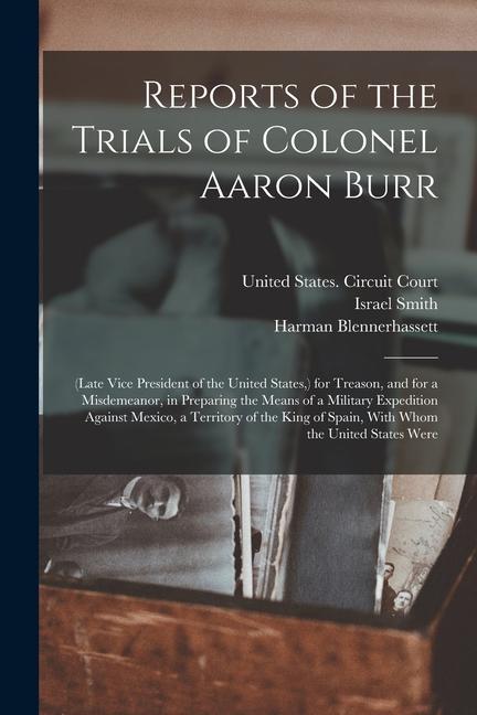 Carte Reports of the Trials of Colonel Aaron Burr: (Late Vice President of the United States, ) for Treason, and for a Misdemeanor, in Preparing the Means o Harman Blennerhassett