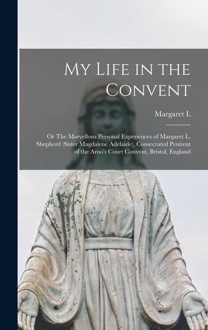 Carte My Life in the Convent: Or The Marvellous Personal Experiences of Margaret L. Shepherd (Sister Magdalene Adelaide), Consecrated Penitent of th 