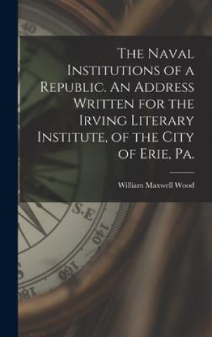 Книга The Naval Institutions of a Republic. An Address Written for the Irving Literary Institute, of the City of Erie, Pa. 