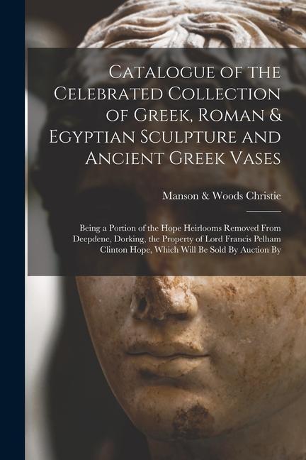 Carte Catalogue of the Celebrated Collection of Greek, Roman & Egyptian Sculpture and Ancient Greek Vases: Being a Portion of the Hope Heirlooms Removed Fro 