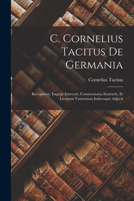Könyv C. Cornelius Tacitus De Germania: Recognovit, Isagoge Instruxit, Commentario Ilustravit, Et Lectionis Varietatem Indicesque Adjecit 