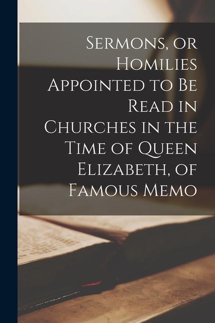 Könyv Sermons, or Homilies Appointed to be Read in Churches in the Time of Queen Elizabeth, of Famous Memo 